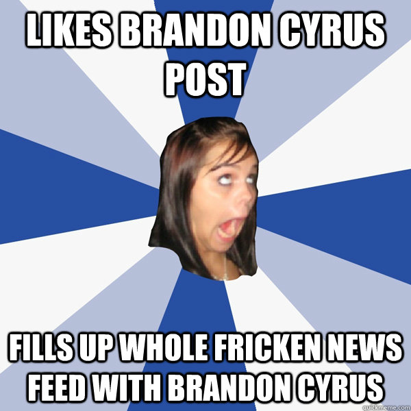 Likes brandon cyrus post  fills up whole fricken news feed with brandon cyrus  Annoying Facebook Girl
