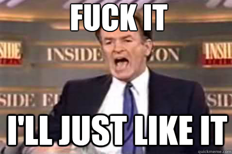 fuck it i'll just like it  Fuck It Bill OReilly