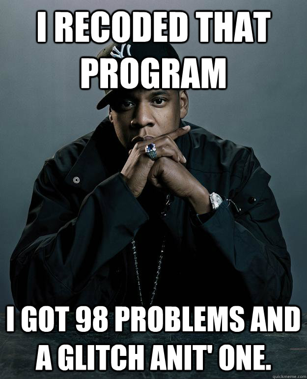 I recoded that program  I got 98 problems and a glitch anit' one.  Jay Z Problems
