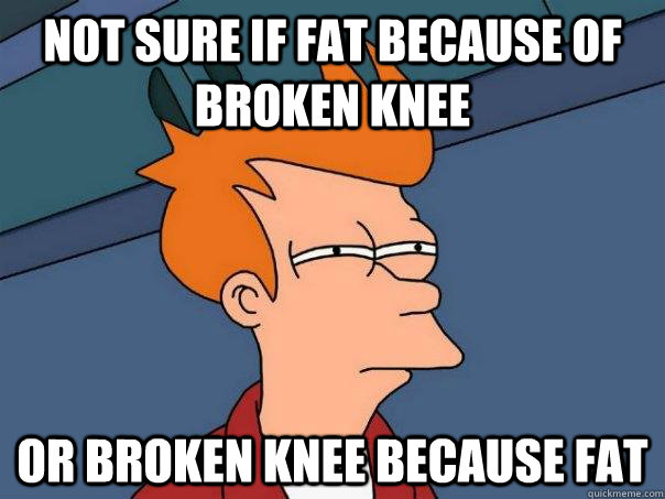 Not sure if fat because of broken knee Or broken knee because fat - Not sure if fat because of broken knee Or broken knee because fat  Futurama Fry