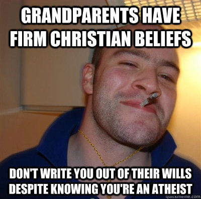 grandparents have Firm christian beliefs don't write you out of their wills despite knowing you're an atheist - grandparents have Firm christian beliefs don't write you out of their wills despite knowing you're an atheist  Good Guy Christian