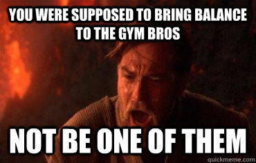 You were supposed to bring balance to the gym bros  Not be one of them  Balance to the force