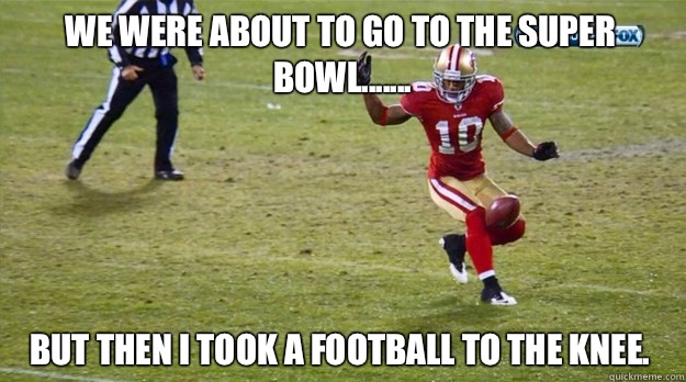 We were about to go to the super bowl....... but then I took a football to the knee.  