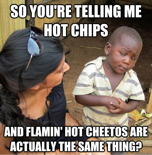So you're telling me hot chips and flamin' hot cheetos are actually the same thing?  Skeptical Third World Kid