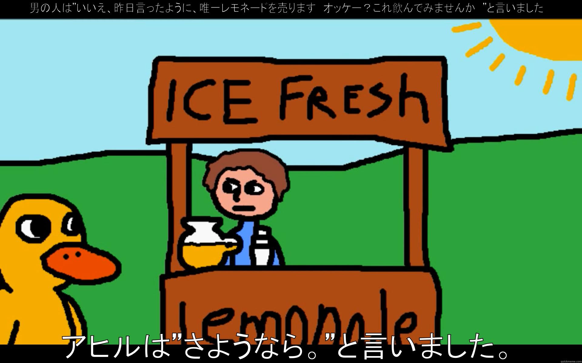 男の人は”いいえ、昨日言ったように、唯一レモネードを売ります。オッケー？これ飲んでみませんか。”と言いました。 アヒルは”さようなら。”と言いました。 Misc