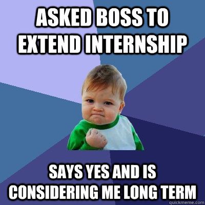 asked boss to extend internship says yes and is considering me long term  Success Kid