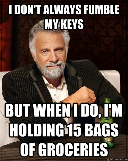 I don't always fumble my keys but when I do, i'm holding 15 bags of groceries  The Most Interesting Man In The World
