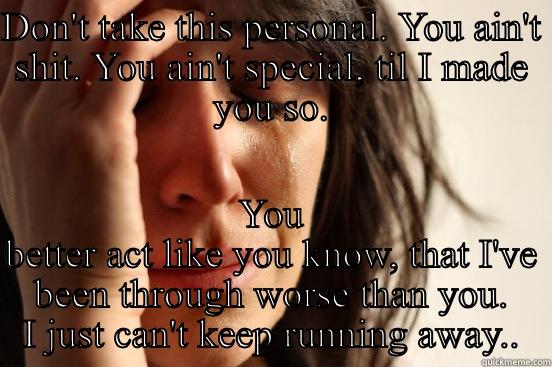 DON'T TAKE THIS PERSONAL. YOU AIN'T SHIT. YOU AIN'T SPECIAL, TIL I MADE YOU SO. YOU BETTER ACT LIKE YOU KNOW, THAT I'VE BEEN THROUGH WORSE THAN YOU. I JUST CAN'T KEEP RUNNING AWAY.. First World Problems