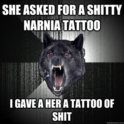 She asked for a shitty narnia tattoo I gave a her a tattoo of shit  Insanity Wolf