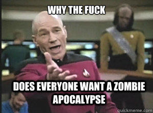 why the fuck does everyone want a zombie apocalypse - why the fuck does everyone want a zombie apocalypse  Annoyed Picard