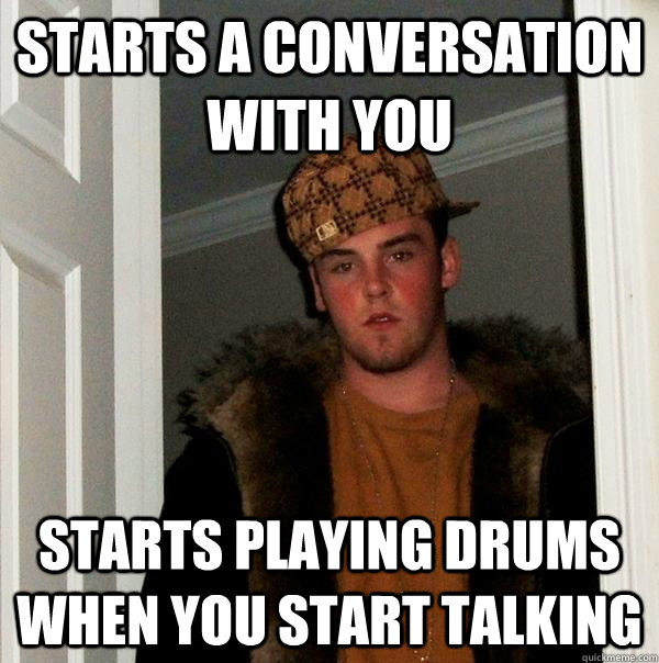 Starts a conversation with you starts playing drums when you start talking - Starts a conversation with you starts playing drums when you start talking  Scumbag Steve