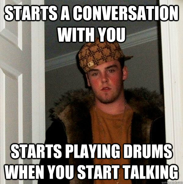 Starts a conversation with you starts playing drums when you start talking  Scumbag Steve