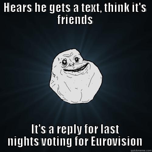 Forever alone. Eurovision - HEARS HE GETS A TEXT, THINK IT'S FRIENDS IT'S A REPLY FOR LAST NIGHTS VOTING FOR EUROVISION Forever Alone
