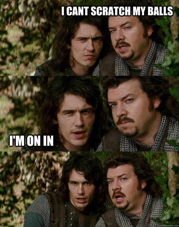 i cant scratch my balls I'm on in  Your Highness