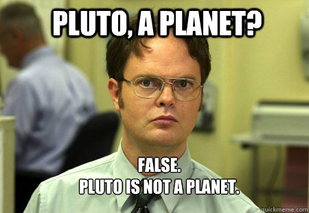 Pluto, a planet? FALSE.  
Pluto is not a planet.  Schrute