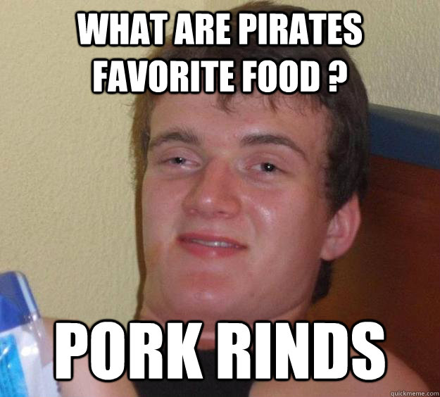 what are pirates favorite food ? pork rinds 10 Guy quickmeme