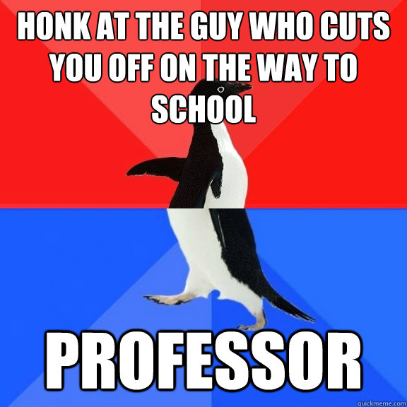 Honk at the guy who cuts you off on the way to school professor  Socially Awksome Penguin