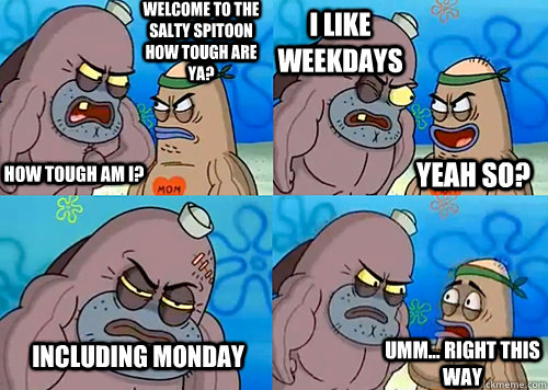 Welcome to the Salty Spitoon how tough are ya? HOW TOUGH AM I? I like weekdays INCLUDING MONDAY Umm... Right this way Yeah so?  Salty Spitoon How Tough Are Ya