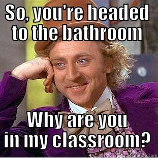 SO, YOU'RE HEADED TO THE BATHROOM WHY ARE YOU IN MY CLASSROOM? Condescending Wonka