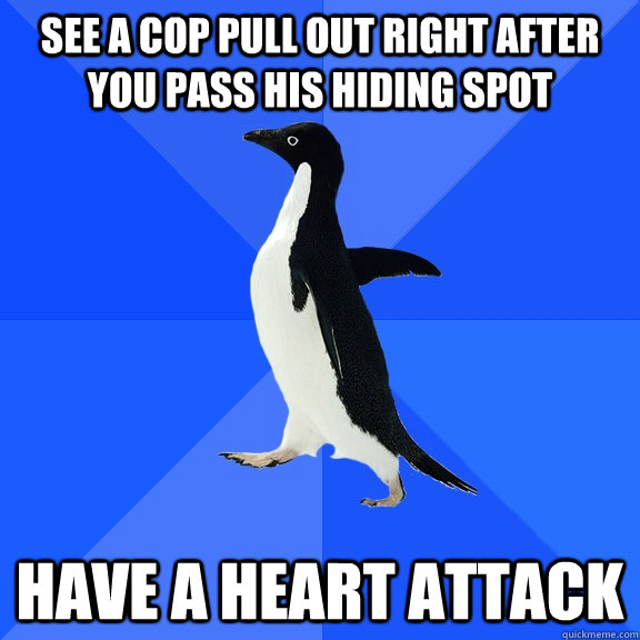 See a cop pull out right after you pass his hiding spot have a heart attack  Socially Awkward Penguin