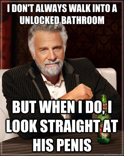 i don't always walk into a unlocked bathroom But when i do, I look straight at his penis  The Most Interesting Man In The World