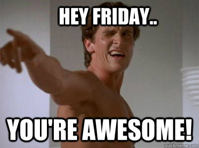 HEY Friday.. YOU'RE AWESOME!  