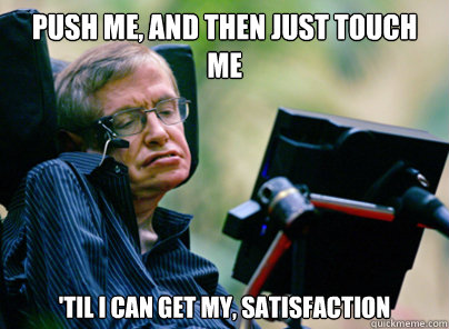Push me, and then just touch me 'til i can get my, satisfaction  Stephen Hawking
