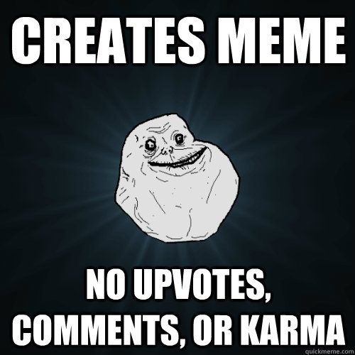 Creates meme No upvotes, comments, or karma  Forever Alone