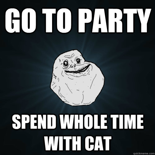 Go to party  Spend whole time with cat  - Go to party  Spend whole time with cat   Forever Alone