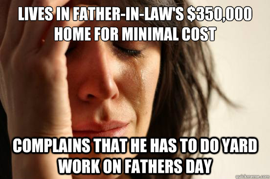 Lives in father-in-law's $350,000 home for minimal cost Complains that he has to do yard work on fathers day  First World Problems