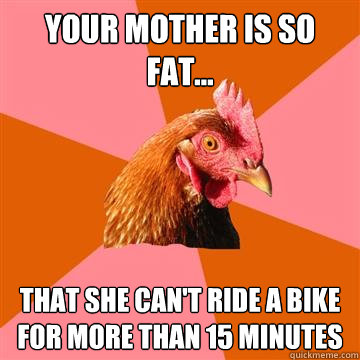 your mother is so fat... that she can't ride a bike for more than 15 minutes  Anti-Joke Chicken