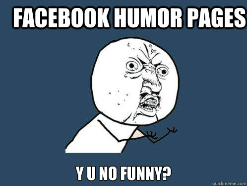 Facebook humor pages Y U NO FUNNY?  Y U No