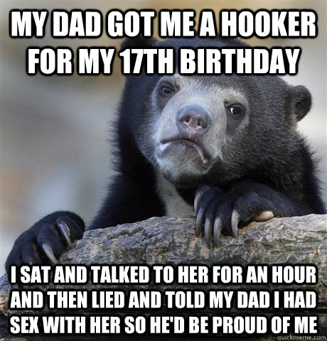 my dad got me a hooker for my 17th birthday i sat and talked to her for an hour and then lied and told my dad i had sex with her so he'd be proud of me - my dad got me a hooker for my 17th birthday i sat and talked to her for an hour and then lied and told my dad i had sex with her so he'd be proud of me  Confession Bear