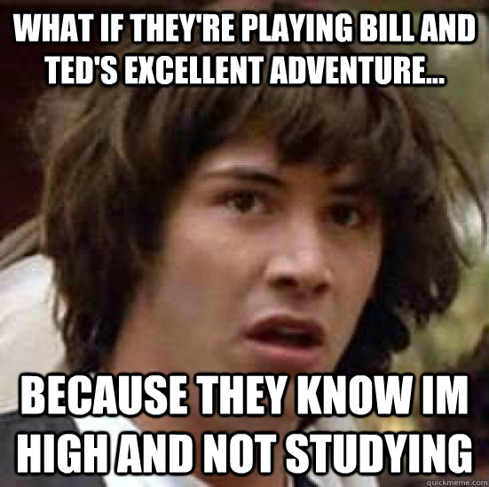 what if they're playing bill and Ted's Excellent Adventure... because they know im high and not studying - what if they're playing bill and Ted's Excellent Adventure... because they know im high and not studying  conspiracy keanu