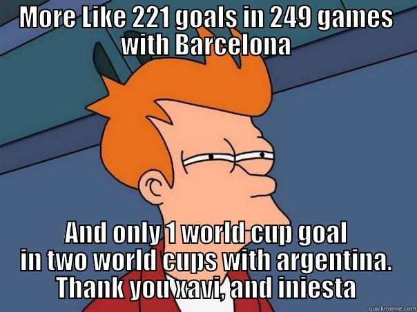 MORE LIKE 221 GOALS IN 249 GAMES WITH BARCELONA AND ONLY 1 WORLD CUP GOAL IN TWO WORLD CUPS WITH ARGENTINA. THANK YOU XAVI, AND INIESTA Futurama Fry