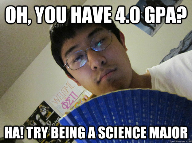 Oh, you have 4.0 GPA? HA! Try being a science major  Egoistic Asian