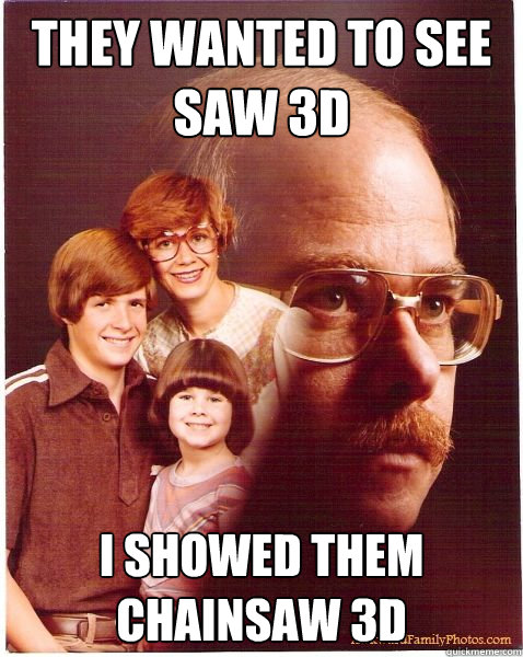 They wanted to see Saw 3d i showed them chainsaw 3d  Vengeance Dad