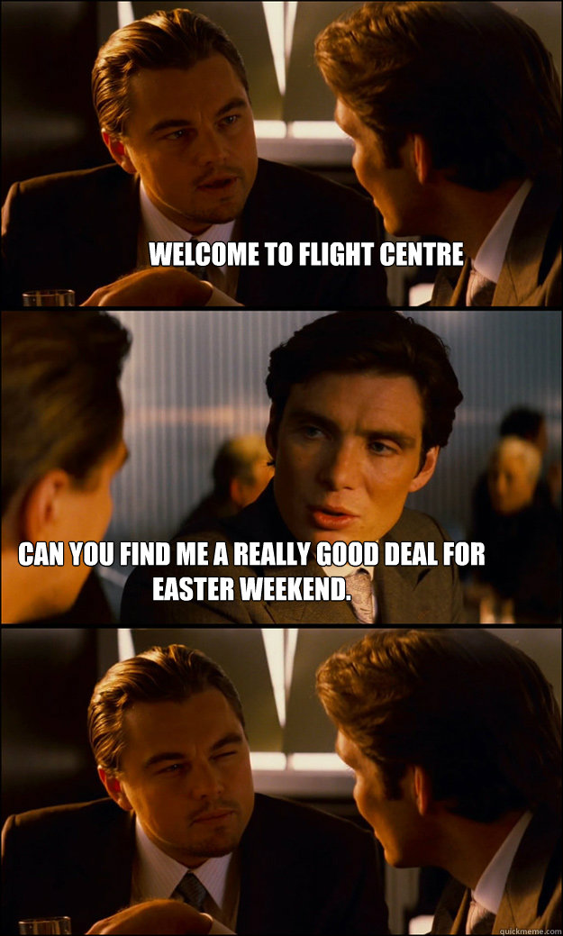 Welcome to Flight Centre  Can you find me a really good deal for easter weekend. - Welcome to Flight Centre  Can you find me a really good deal for easter weekend.  Inception