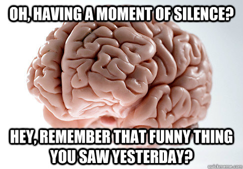 Oh, having a moment of silence? Hey, remember that funny thing you saw yesterday?  Scumbag Brain