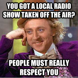 You got a local radio show taken off the air? People must really respect you  Condescending Wonka