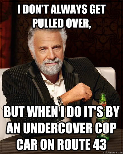 I don't always get pulled over, but when i do it's by an undercover cop car on Route 43  The Most Interesting Man In The World