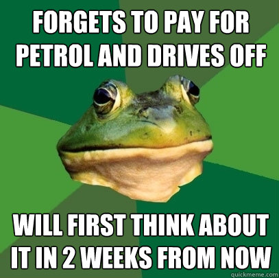 forgets to pay for petrol and drives off will first think about it in 2 weeks from now  Foul Bachelor Frog