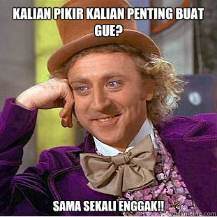 Kalian pikir kalian penting buat gue? sama sekali enggak!!  Condescending Wonka