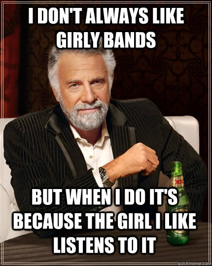 I don't always like girly bands  But when I do it's because the girl I like listens to it  The Most Interesting Man In The World