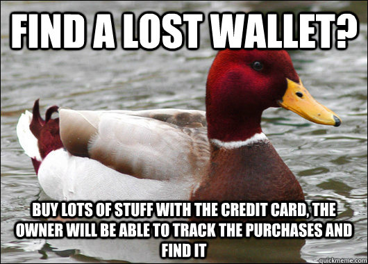 Find a lost wallet? Buy lots of stuff with the credit card, the owner will be able to track the purchases and find it  Malicious Advice Mallard