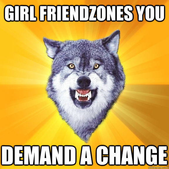 Girl friendzones you Demand a change  Courage Wolf