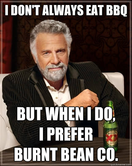 I don't always eat BBQ but when I do,         I prefer            Burnt Bean Co.  The Most Interesting Man In The World