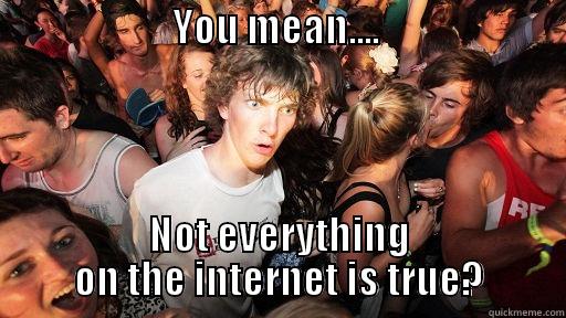                       YOU MEAN....                                   NOT EVERYTHING ON THE INTERNET IS TRUE? Sudden Clarity Clarence