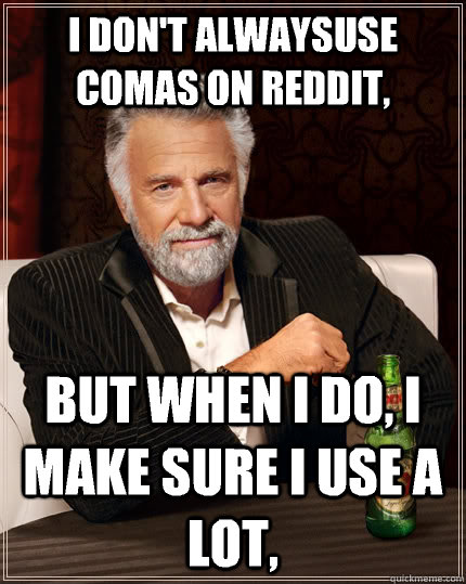 I don't alwaysuse comas on reddit,  but when I do, I make sure I use a lot,  The Most Interesting Man In The World