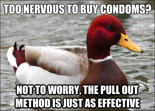 too nervous to buy condoms?
 not to worry, the Pull out method is just as effective  Malicious Advice Mallard